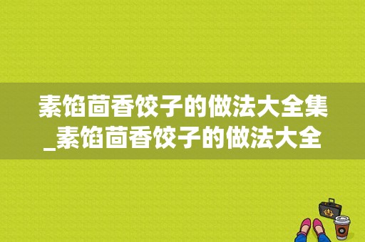 素馅茴香饺子的做法大全集_素馅茴香饺子的做法大全集图片